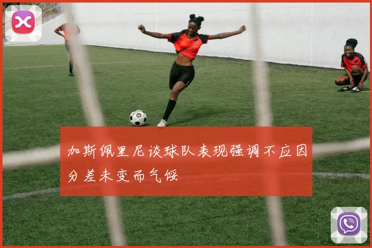 加斯佩里尼谈球队表现强调不应因分差未变而气馁