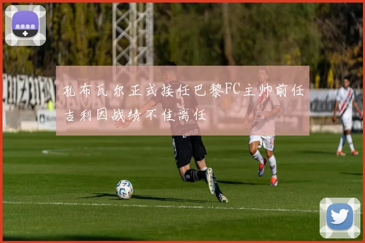 孔布瓦尔正式接任巴黎FC主帅前任吉利因战绩不佳离任