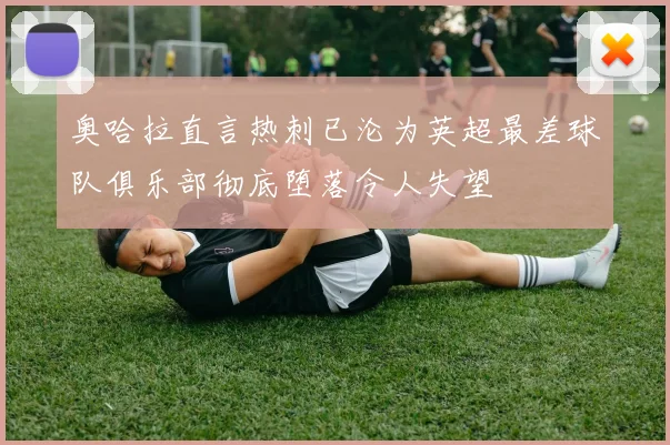 奥哈拉直言热刺已沦为英超最差球队俱乐部彻底堕落令人失望