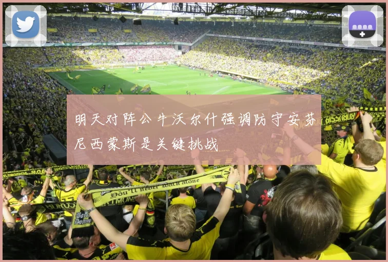明天对阵公牛沃尔什强调防守安芬尼西蒙斯是关键挑战