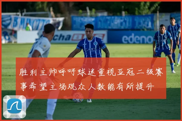 胜利主帅呼吁球迷重视亚冠二级赛事希望主场观众人数能有所提升