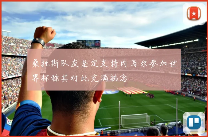 桑托斯队友坚定支持内马尔参加世界杯称其对此充满执念