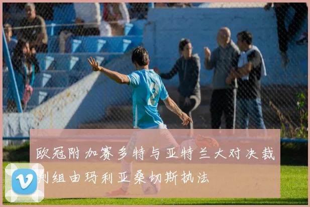 欧冠附加赛多特与亚特兰大对决裁判组由玛利亚桑切斯执法