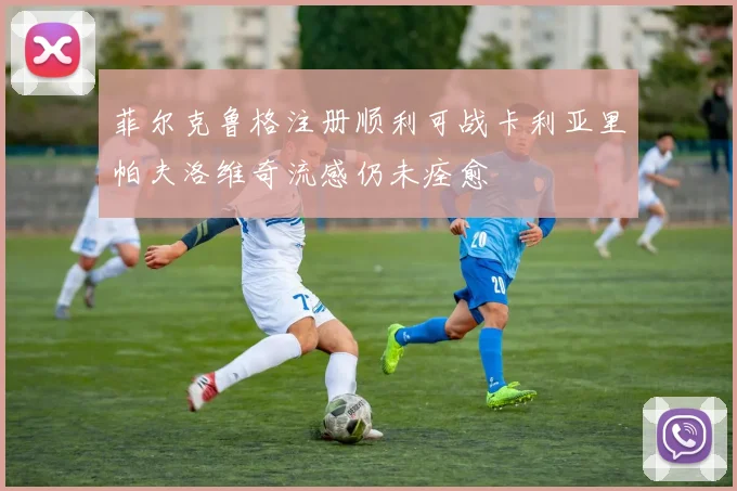 菲尔克鲁格注册顺利可战卡利亚里帕夫洛维奇流感仍未痊愈