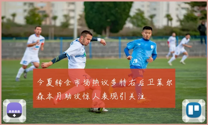 今夏转会市场热议多特右后卫莱尔森本月助攻惊人表现引关注