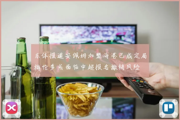 东体报道安佩姆加盟海港已成定局梅伦多或面临中超报名撤销风险