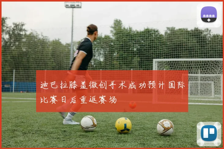 迪巴拉膝盖微创手术成功预计国际比赛日后重返赛场