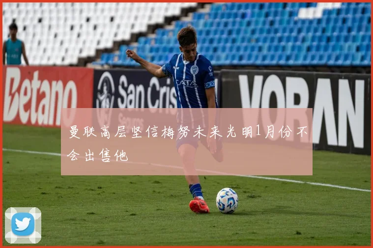 曼联高层坚信梅努未来光明1月份不会出售他