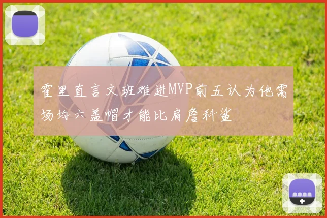 霍里直言文班难进MVP前五认为他需场均六盖帽才能比肩詹科鲨