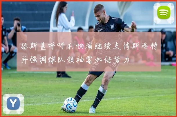 赫斯基呼吁利物浦继续支持斯洛特并强调球队领袖需加倍努力