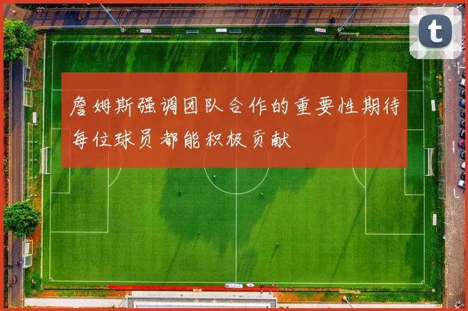 詹姆斯强调团队合作的重要性期待每位球员都能积极贡献