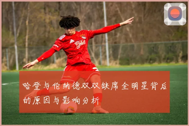 哈登与伦纳德双双缺席全明星背后的原因与影响分析