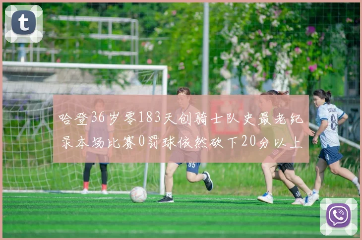 哈登36岁零183天创骑士队史最老纪录本场比赛0罚球依然砍下20分以上