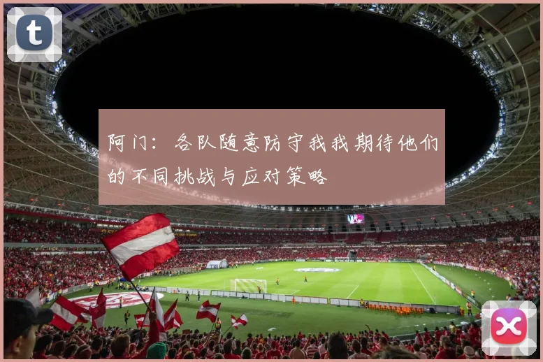 阿门：各队随意防守我我期待他们的不同挑战与应对策略