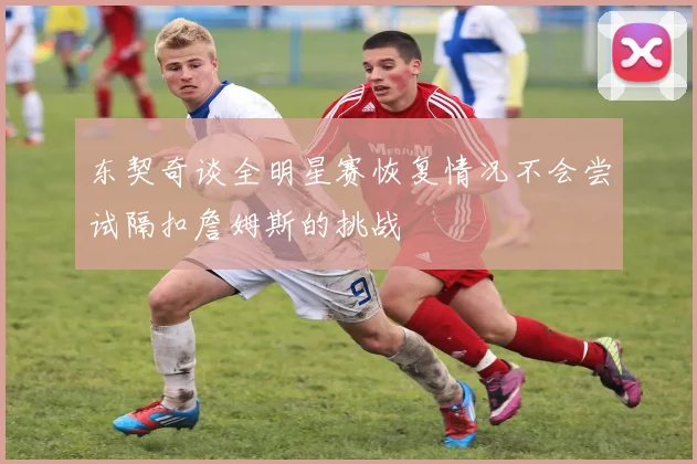 东契奇谈全明星赛恢复情况不会尝试隔扣詹姆斯的挑战