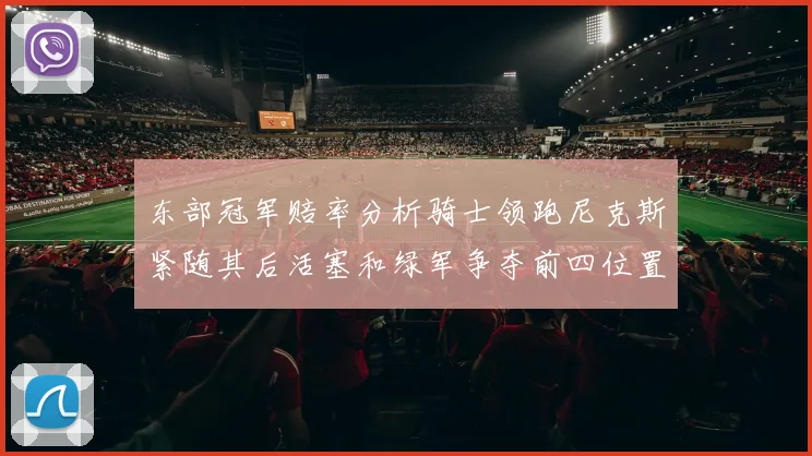 东部冠军赔率分析骑士领跑尼克斯紧随其后活塞和绿军争夺前四位置