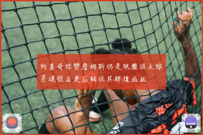 约基奇称赞詹姆斯仍是联盟顶尖球员退役后更应铭记其辉煌成就
