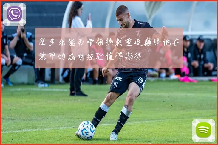 图多尔能否带领热刺重返巅峰他在意甲的成功经验值得期待