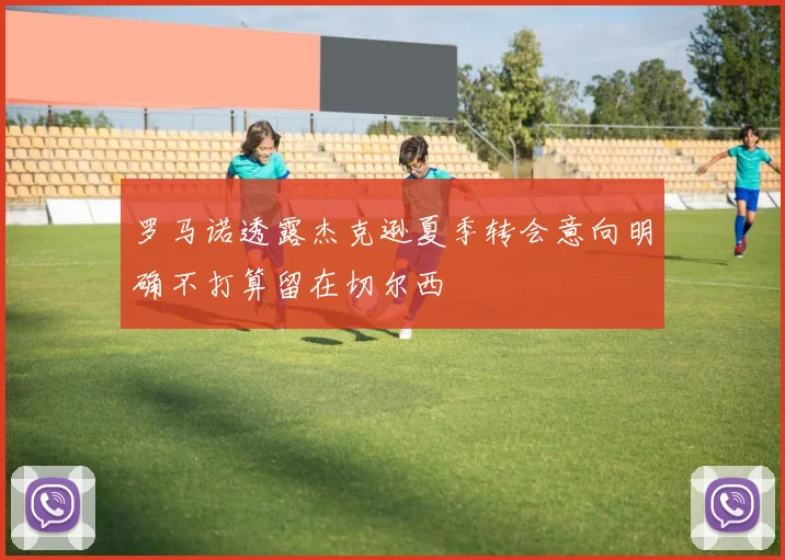 罗马诺透露杰克逊夏季转会意向明确不打算留在切尔西
