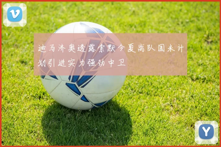 迪马济奥透露索默今夏离队国米计划引进实力强劲中卫