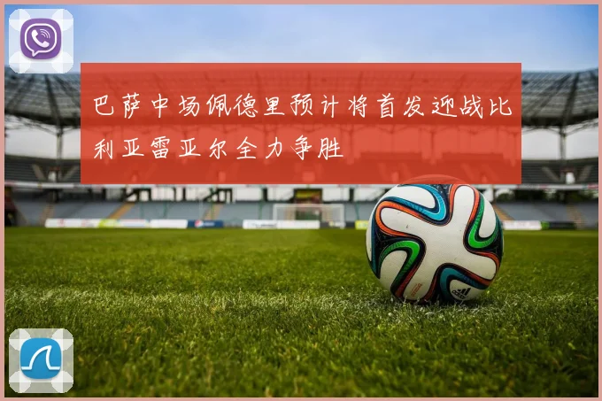 巴萨中场佩德里预计将首发迎战比利亚雷亚尔全力争胜