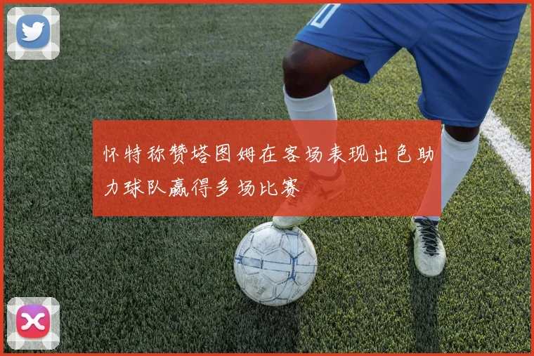 怀特称赞塔图姆在客场表现出色助力球队赢得多场比赛