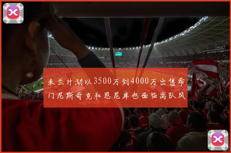 米兰计划以3500万到4000万出售希门尼斯奇克和恩昆库也面临离队风险