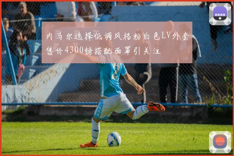 内马尔选择低调风格粉白色LV外套售价4300镑搭配面罩引关注