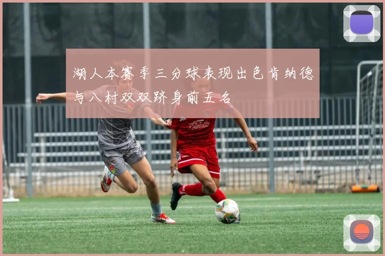 湖人本赛季三分球表现出色肯纳德与八村双双跻身前五名