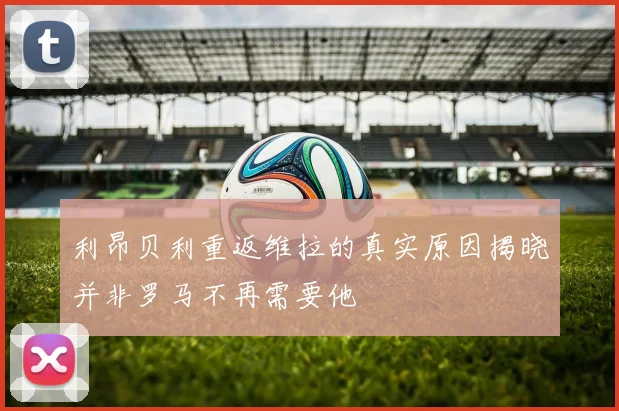利昂贝利重返维拉的真实原因揭晓并非罗马不再需要他