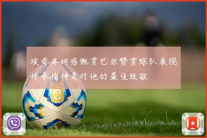 埃奇库姆感慨贾巴尔赞赏球队表现传承精神是对他的最佳致敬