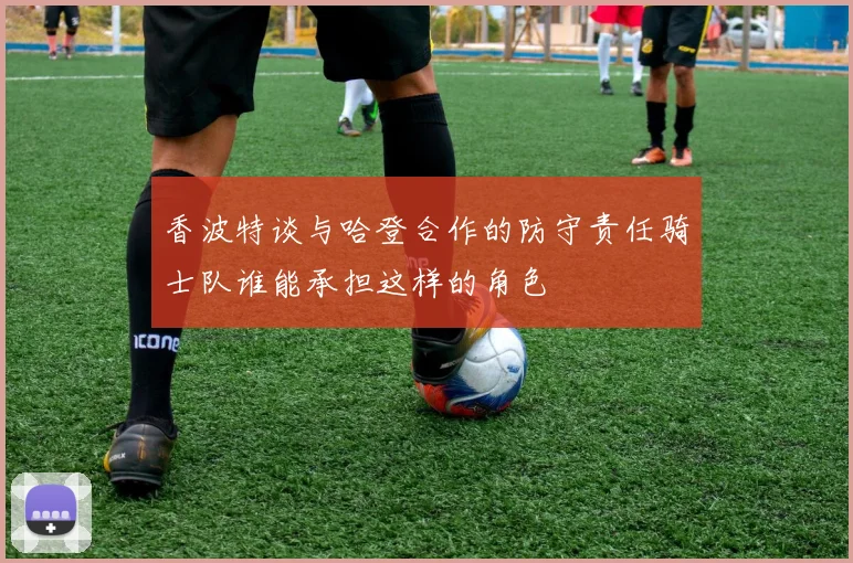 香波特谈与哈登合作的防守责任骑士队谁能承担这样的角色