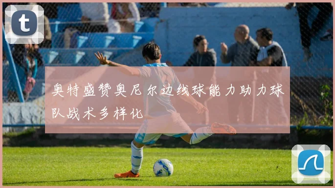 奥特盛赞奥尼尔边线球能力助力球队战术多样化
