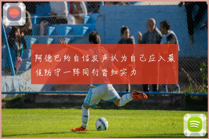 阿德巴约自信发声认为自己应入最佳防守一阵同行皆知实力