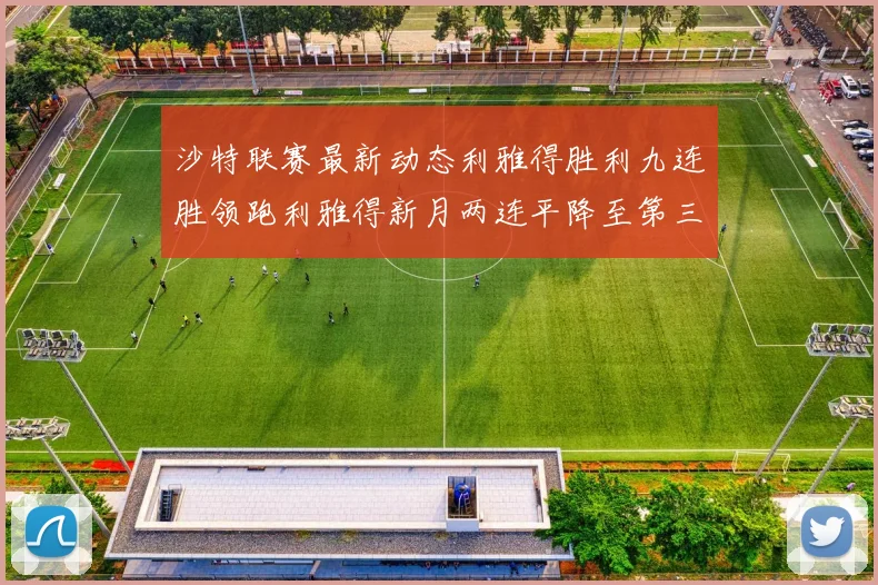 沙特联赛最新动态利雅得胜利九连胜领跑利雅得新月两连平降至第三位