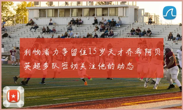 利物浦力争留住15岁天才乔希阿贝英超多队密切关注他的动态