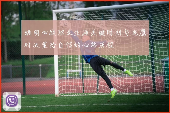 姚明回顾职业生涯关键时刻与老鹰对决重拾自信的心路历程