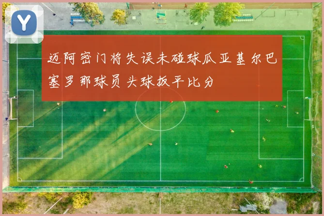 迈阿密门将失误未碰球瓜亚基尔巴塞罗那球员头球扳平比分