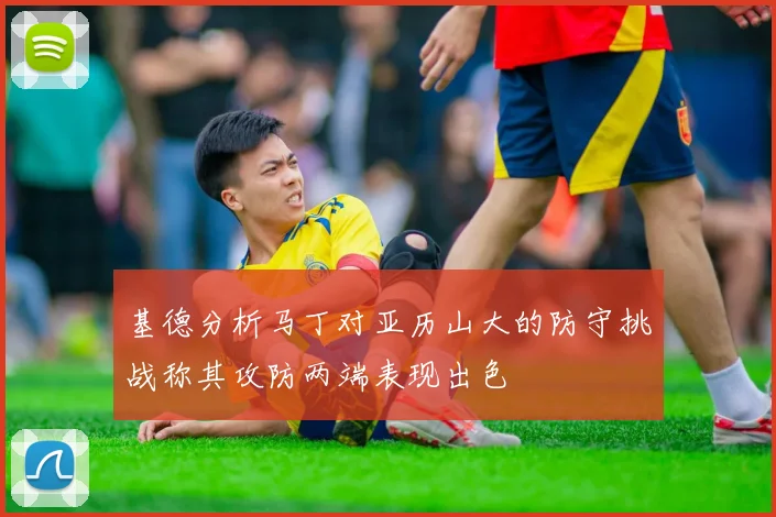 基德分析马丁对亚历山大的防守挑战称其攻防两端表现出色