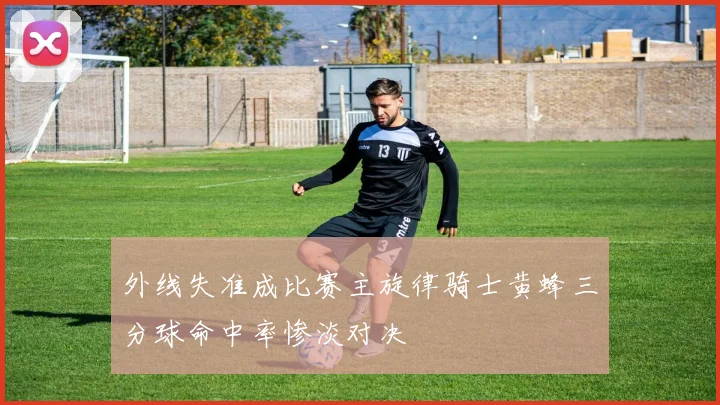 外线失准成比赛主旋律骑士黄蜂三分球命中率惨淡对决