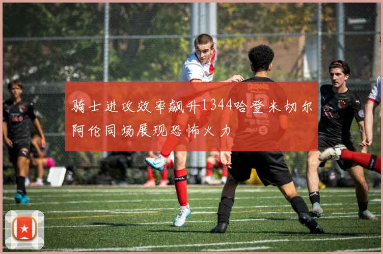 骑士进攻效率飙升1344哈登米切尔阿伦同场展现恐怖火力