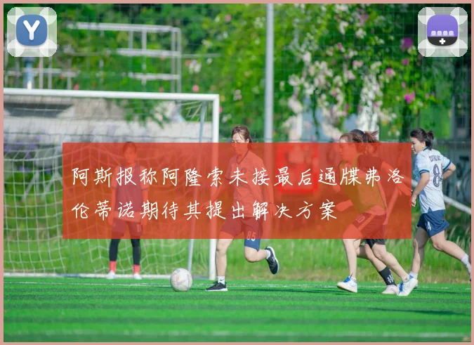 阿斯报称阿隆索未接最后通牒弗洛伦蒂诺期待其提出解决方案