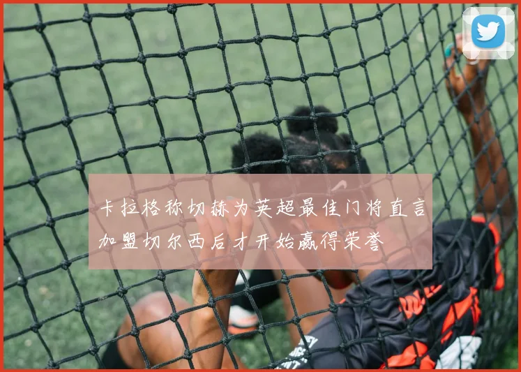 卡拉格称切赫为英超最佳门将直言加盟切尔西后才开始赢得荣誉