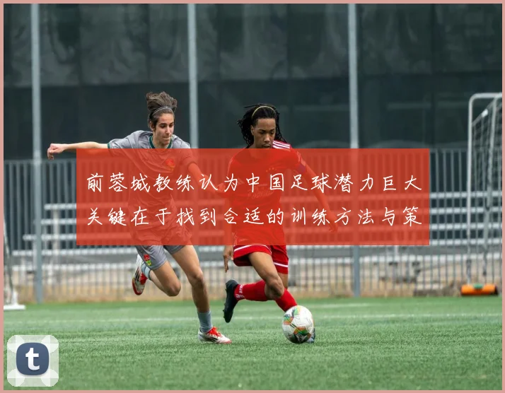前蓉城教练认为中国足球潜力巨大关键在于找到合适的训练方法与策略