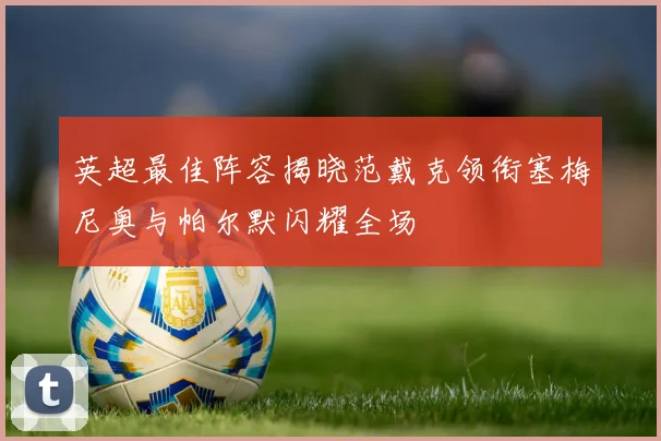 英超最佳阵容揭晓范戴克领衔塞梅尼奥与帕尔默闪耀全场