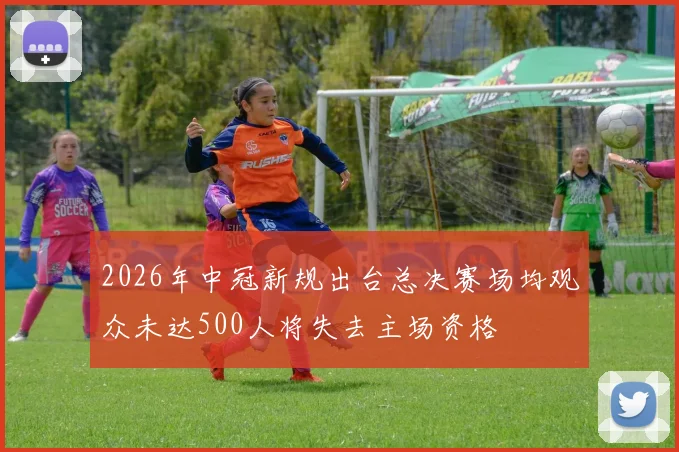 2026年中冠新规出台总决赛场均观众未达500人将失去主场资格