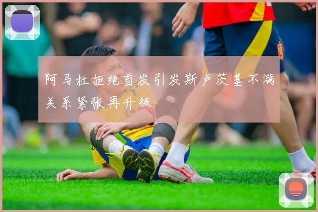 阿马杜拒绝首发引发斯卢茨基不满关系紧张再升级